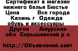 Сертификат в магазин нижнего белья Бюстье  › Цена ­ 800 - Все города, Казань г. Одежда, обувь и аксессуары » Другое   . Амурская обл.,Серышевский р-н